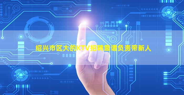 绍兴市区大的KTV招聘靠谱负责带新人